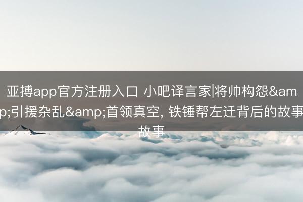 亚搏app官方注册入口 小吧译言家|将帅构怨&引援杂乱&首领真空， 铁锤帮左迁背后的故事