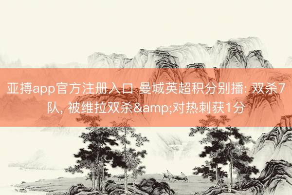 亚搏app官方注册入口 曼城英超积分别播: 双杀7队， 被维拉双杀&对热刺获1分