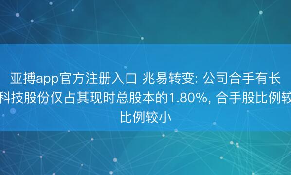 亚搏app官方注册入口 兆易转变: 公司合手有长鑫科技股份仅占其现时总股本的1.80%， 合手股比例较小