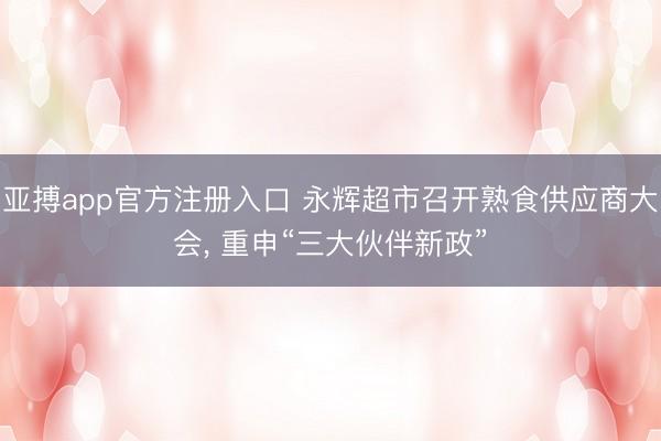 亚搏app官方注册入口 永辉超市召开熟食供应商大会， 重申“三大伙伴新政”