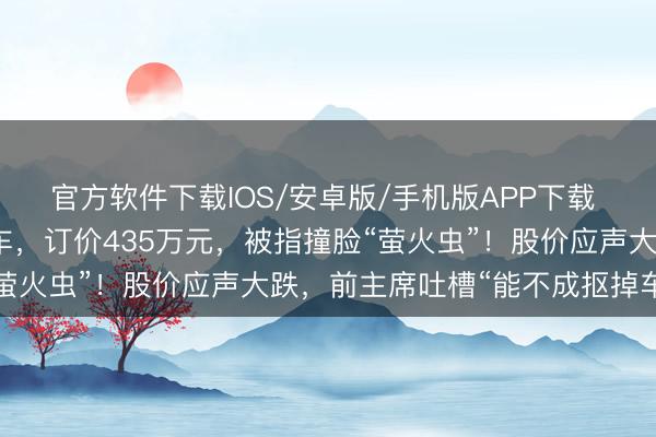 官方软件下载IOS/安卓版/手机版APP下载 法拉利推出首款纯电动车，订价435万元，被指撞脸“萤火虫”！股价应声大跌，前主席吐槽“能不成抠掉车标”