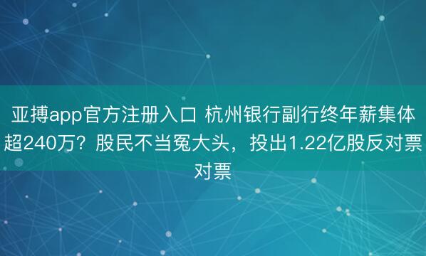 亚搏app官方注册入口 杭州银行副行终年薪集体超240万？股民不当冤大头，投出1.22亿股反对票