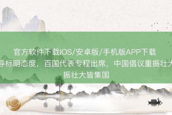 官方软件下载IOS/安卓版/手机版APP下载 五点倡导标明态度，百国代表专程出席，中国倡议重振壮大皆集国