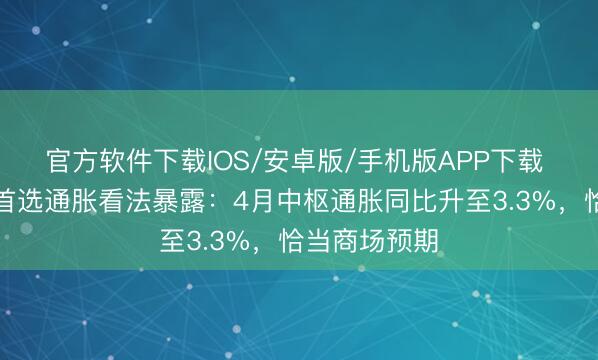 官方软件下载IOS/安卓版/手机版APP下载 好意思联储首选通胀看法暴露：4月中枢通胀同比升至3.3%，恰当商场预期