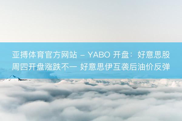 亚搏体育官方网站 - YABO 开盘：好意思股周四开盘涨跌不一 好意思伊互袭后油价反弹