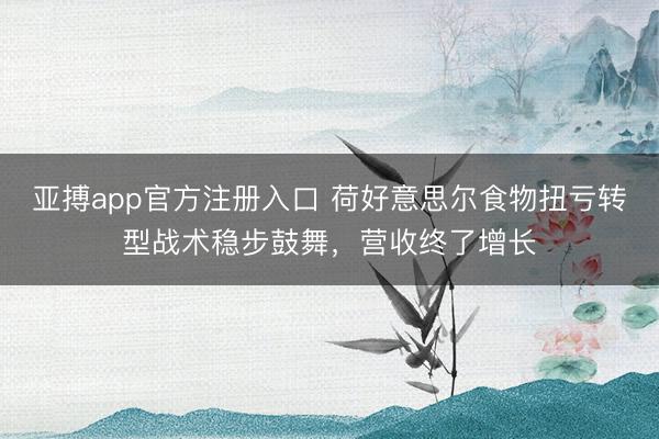 亚搏app官方注册入口 荷好意思尔食物扭亏转型战术稳步鼓舞，营收终了增长