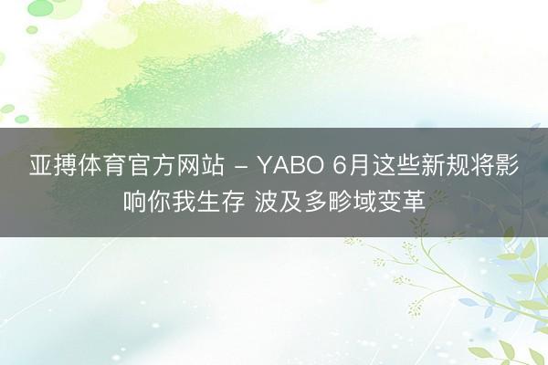 亚搏体育官方网站 - YABO 6月这些新规将影响你我生存 波及多畛域变革