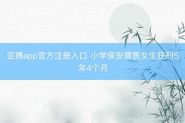 亚搏app官方注册入口 小学保安猥亵女生获刑5年4个月