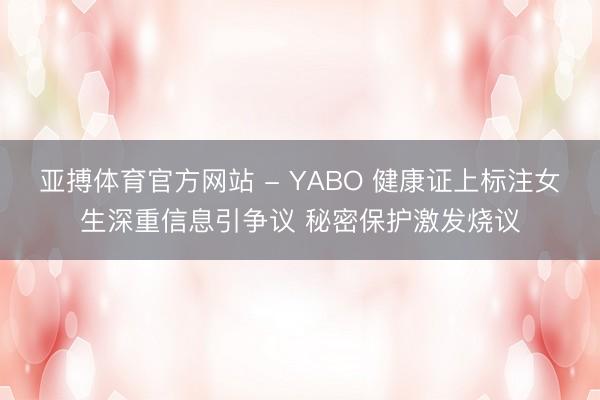亚搏体育官方网站 - YABO 健康证上标注女生深重信息引争议 秘密保护激发烧议