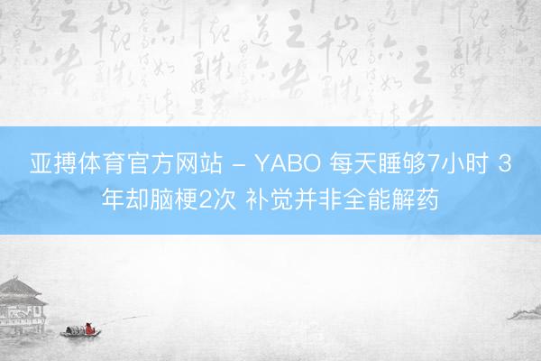 亚搏体育官方网站 - YABO 每天睡够7小时 3年却脑梗2次 补觉并非全能解药