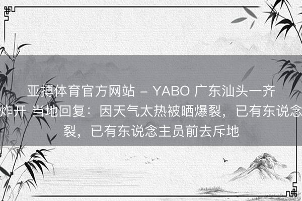 亚搏体育官方网站 - YABO 广东汕头一齐路被晒到陡然炸开 当地回复:因天气太热被晒爆裂,已有东说念主员前去斥地