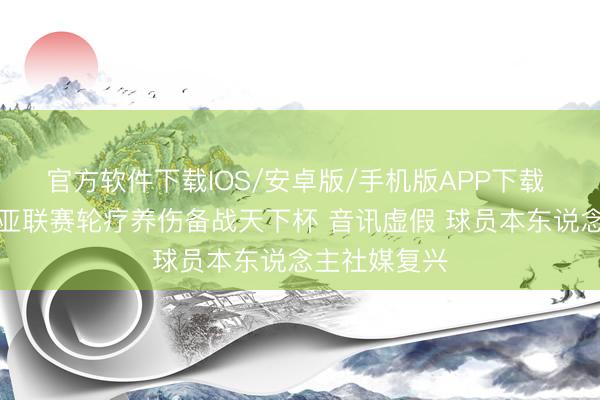 官方软件下载IOS/安卓版/手机版APP下载 曼晚：库尼亚联赛轮疗养伤备战天下杯 音讯虚假 球员本东说念主社媒复兴