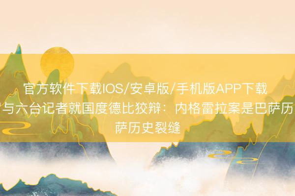 官方软件下载IOS/安卓版/手机版APP下载 龙赛罗与六台记者就国度德比狡辩：内格雷拉案是巴萨历史裂缝