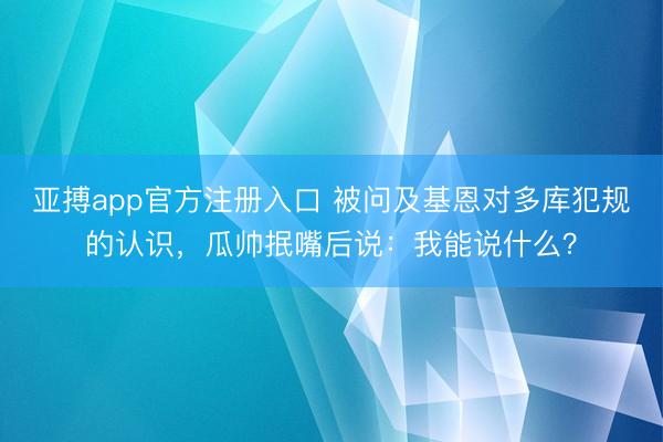亚搏app官方注册入口 被问及基恩对多库犯规的认识，瓜帅抿嘴后说：我能说什么？