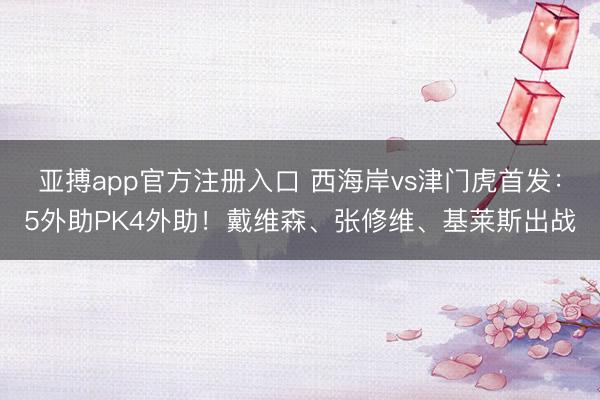 亚搏app官方注册入口 西海岸vs津门虎首发：5外助PK4外助！戴维森、张修维、基莱斯出战