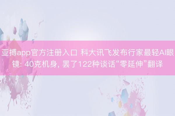 亚搏app官方注册入口 科大讯飞发布行家最轻AI眼镜: 40克机身， 罢了122种谈话“零延伸”翻译