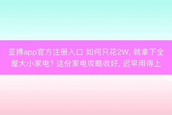 亚搏app官方注册入口 如何只花2W， 就拿下全屋大小家电? 这份家电攻略收好， 迟早用得上
