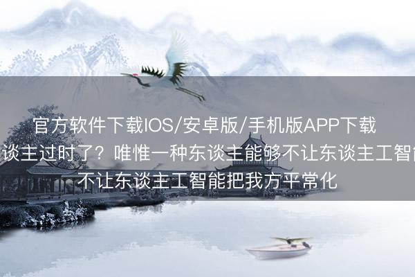 官方软件下载IOS/安卓版/手机版APP下载 AI期间，明智东谈主过时了？唯惟一种东谈主能够不让东谈主工智能把我方平常化
