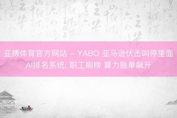 亚搏体育官方网站 - YABO 亚马逊伏击叫停里面AI排名系统: 职工刷榜 算力账单飙升