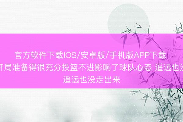 官方软件下载IOS/安卓版/手机版APP下载 纳斯：开局准备得很充分投篮不进影响了球队心态 遥远也没走出来