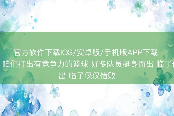 官方软件下载IOS/安卓版/手机版APP下载 科内特：咱们打出有竞争力的篮球 好多队员挺身而出 临了仅仅惜败