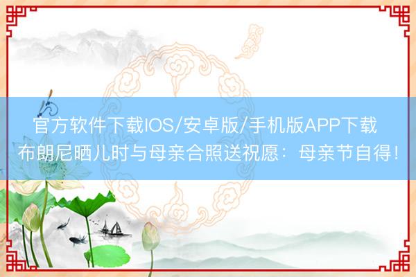 官方软件下载IOS/安卓版/手机版APP下载 布朗尼晒儿时与母亲合照送祝愿：母亲节自得！