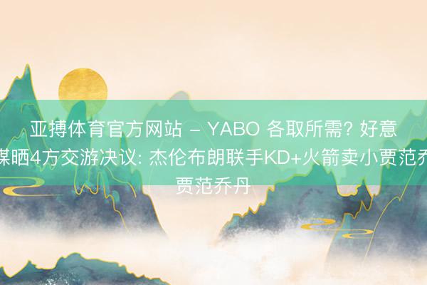 亚搏体育官方网站 - YABO 各取所需? 好意思媒晒4方交游决议: 杰伦布朗联手KD+火箭卖小贾范乔丹
