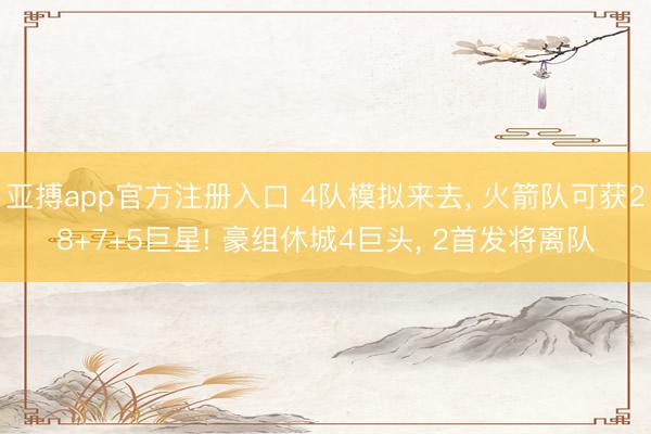 亚搏app官方注册入口 4队模拟来去， 火箭队可获28+7+5巨星! 豪组休城4巨头， 2首发将离队