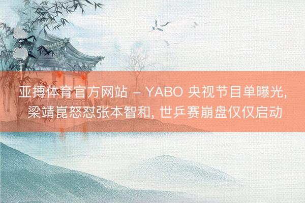 亚搏体育官方网站 - YABO 央视节目单曝光， 梁靖崑怒怼张本智和， 世乒赛崩盘仅仅启动