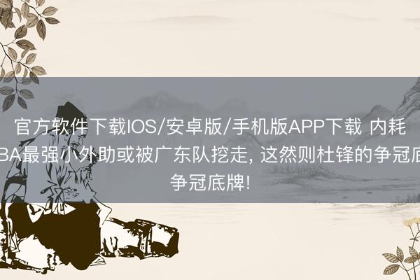 官方软件下载IOS/安卓版/手机版APP下载 内耗? CBA最强小外助或被广东队挖走， 这然则杜锋的争冠底牌!