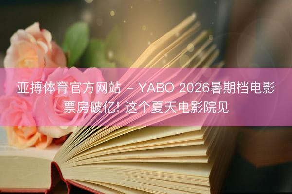 亚搏体育官方网站 - YABO 2026暑期档电影票房破亿! 这个夏天电影院见