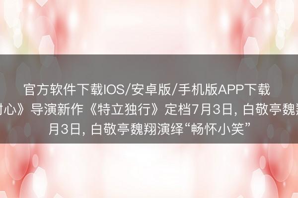 官方软件下载IOS/安卓版/手机版APP下载 《这个杀手不太耐心》导演新作《特立独行》定档7月3日， 白敬亭魏翔演绎“畅怀小笑”