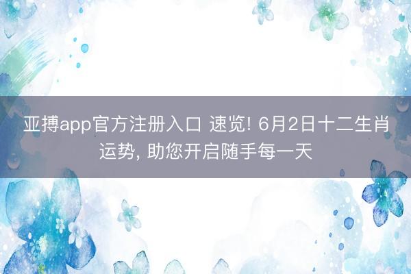 亚搏app官方注册入口 速览! 6月2日十二生肖运势， 助您开启随手每一天