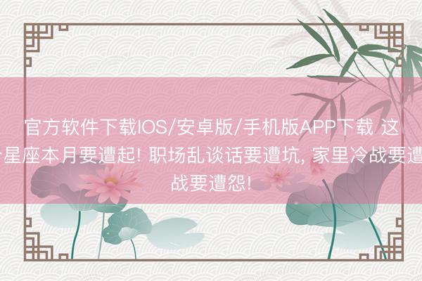官方软件下载IOS/安卓版/手机版APP下载 这3个星座本月要遭起! 职场乱谈话要遭坑， 家里冷战要遭怨!