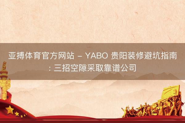 亚搏体育官方网站 - YABO 贵阳装修避坑指南: 三招空隙采取靠谱公司