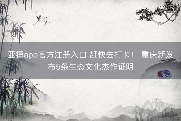 亚搏app官方注册入口 赶快去打卡！ 重庆新发布5条生态文化杰作证明