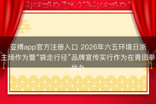 亚搏app官方注册入口 2026年六五环境日浙江主场作为暨“袋走行径”品牌宣传实行作为在青田举办