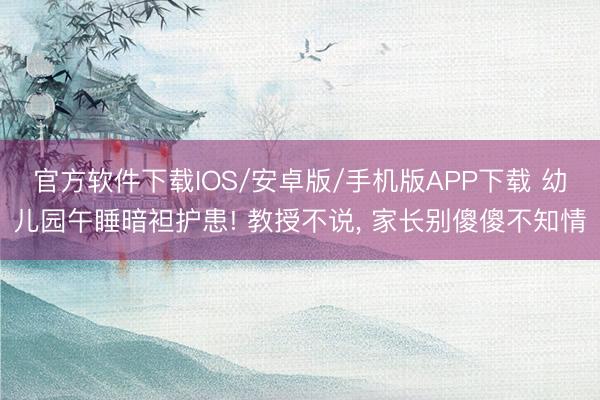 官方软件下载IOS/安卓版/手机版APP下载 幼儿园午睡暗袒护患! 教授不说， 家长别傻傻不知情