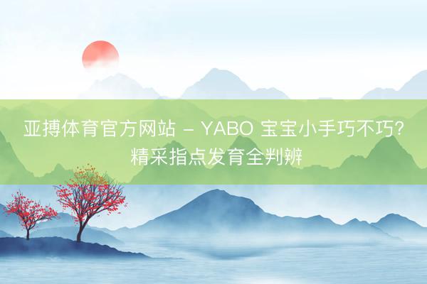 亚搏体育官方网站 - YABO 宝宝小手巧不巧? 精采指点发育全判辨