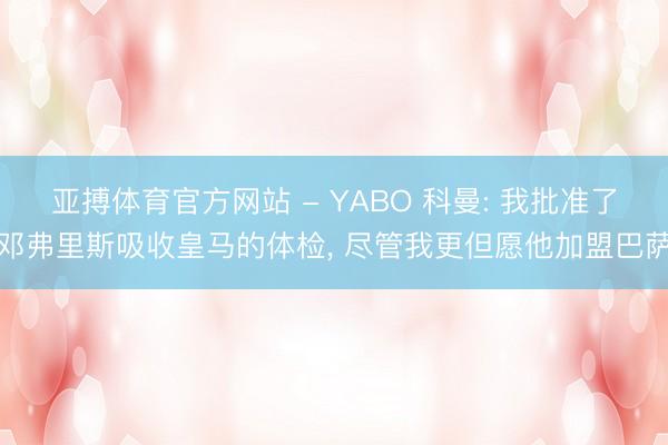 亚搏体育官方网站 - YABO 科曼: 我批准了邓弗里斯吸收皇马的体检， 尽管我更但愿他加盟巴萨