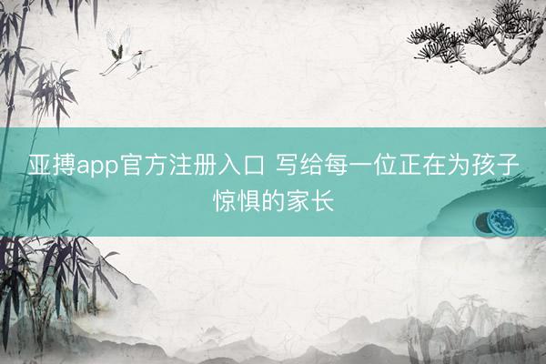 亚搏app官方注册入口 写给每一位正在为孩子惊惧的家长