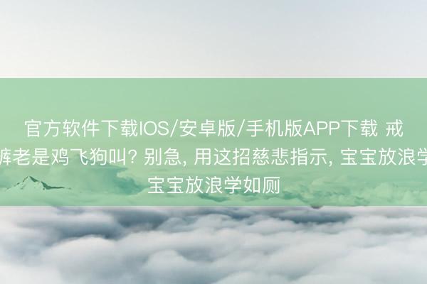 官方软件下载IOS/安卓版/手机版APP下载 戒纸尿裤老是鸡飞狗叫? 别急， 用这招慈悲指示， 宝宝放浪学如厕