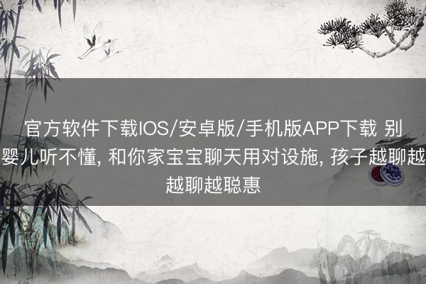 官方软件下载IOS/安卓版/手机版APP下载 别认为婴儿听不懂， 和你家宝宝聊天用对设施， 孩子越聊越聪惠