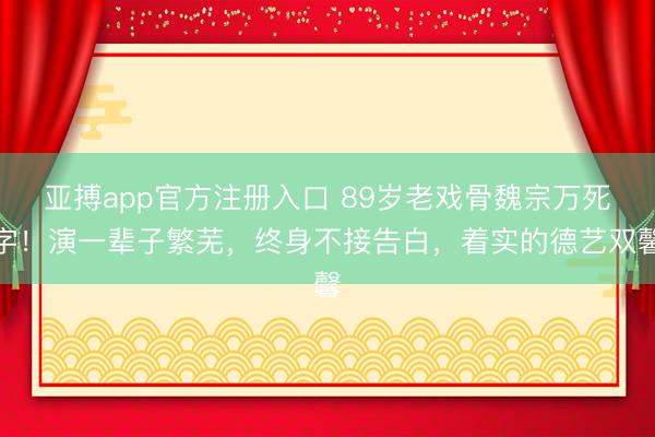 亚搏app官方注册入口 89岁老戏骨魏宗万死字！演一辈子繁芜，终身不接告白，着实的德艺双馨
