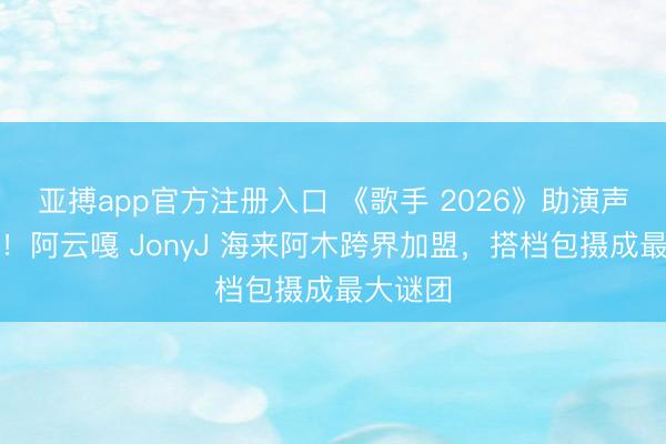 亚搏app官方注册入口 《歌手 2026》助演声威官宣！阿云嘎 JonyJ 海来阿木跨界加盟，搭档包摄成最大谜团