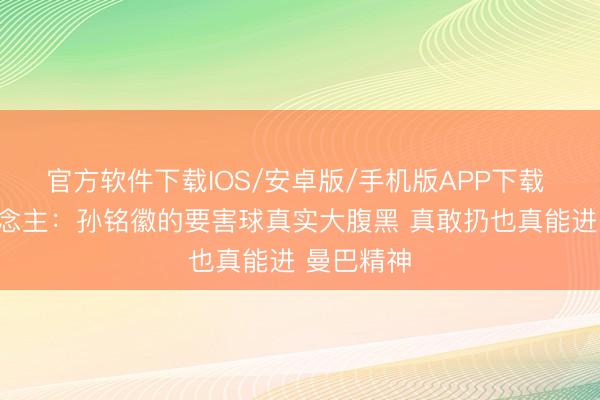 官方软件下载IOS/安卓版/手机版APP下载 媒体东说念主：孙铭徽的要害球真实大腹黑 真敢扔也真能进 曼巴精神