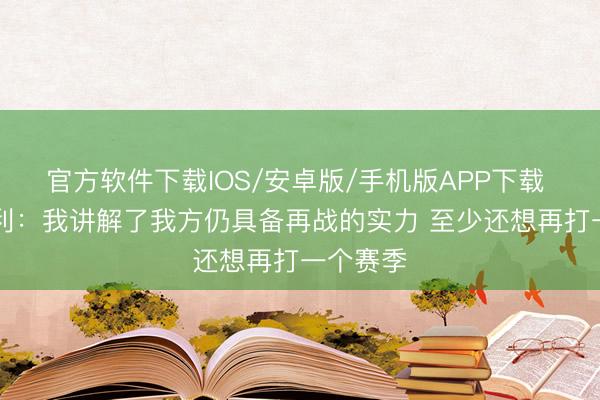 官方软件下载IOS/安卓版/手机版APP下载 38岁康利：我讲解了我方仍具备再战的实力 至少还想再打一个赛季