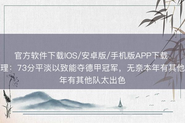 官方软件下载IOS/安卓版/手机版APP下载 多特总司理：73分平淡以致能夺德甲冠军，无奈本年有其他队太出色