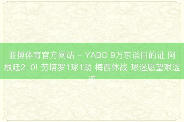 亚搏体育官方网站 - YABO 9万东谈目的证 阿根廷2-0! 劳塔罗1球1助 梅西休战 球迷愿望艰涩
