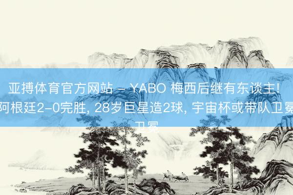 亚搏体育官方网站 - YABO 梅西后继有东谈主! 阿根廷2-0完胜， 28岁巨星造2球， 宇宙杯或带队卫冕